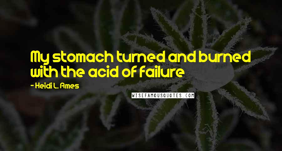 Heidi L. Ames Quotes: My stomach turned and burned with the acid of failure