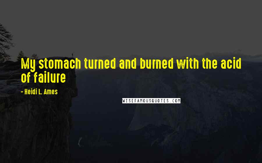 Heidi L. Ames Quotes: My stomach turned and burned with the acid of failure