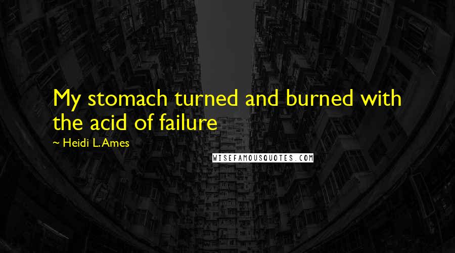 Heidi L. Ames Quotes: My stomach turned and burned with the acid of failure