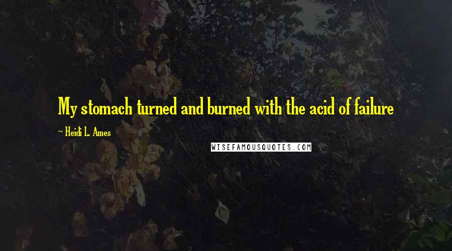 Heidi L. Ames Quotes: My stomach turned and burned with the acid of failure