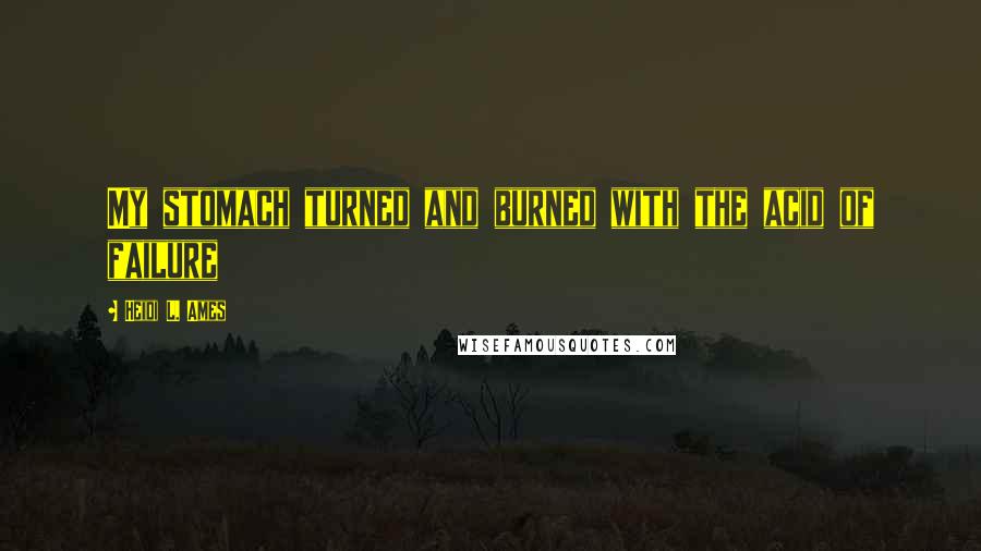Heidi L. Ames Quotes: My stomach turned and burned with the acid of failure