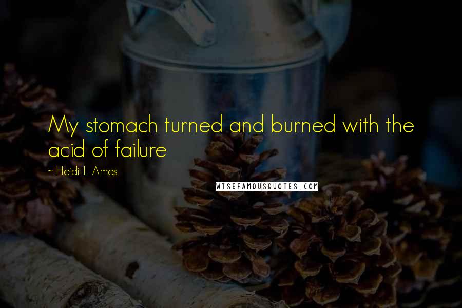 Heidi L. Ames Quotes: My stomach turned and burned with the acid of failure