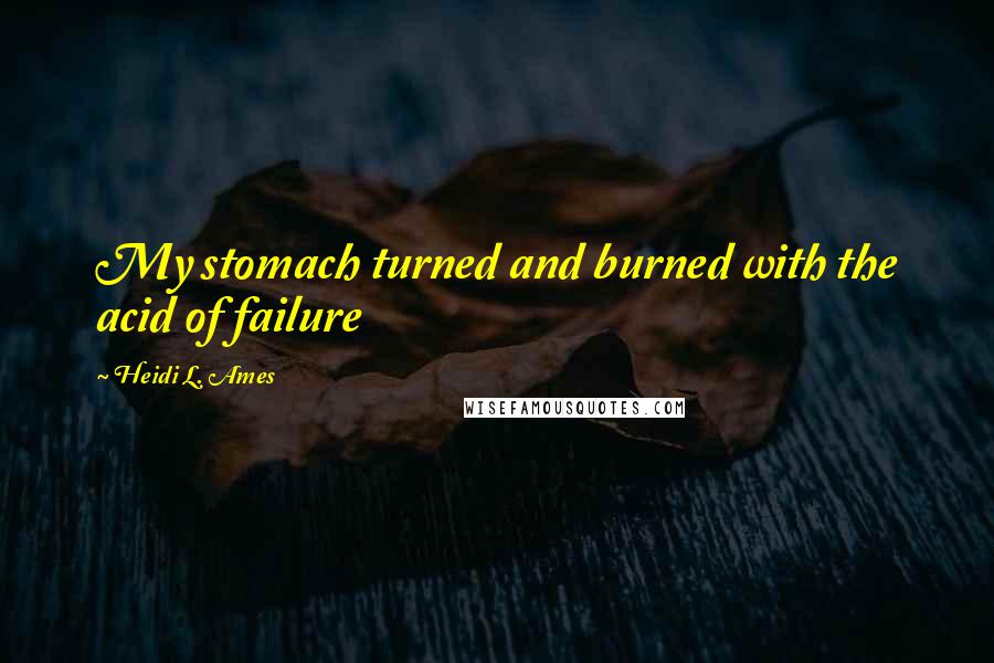 Heidi L. Ames Quotes: My stomach turned and burned with the acid of failure