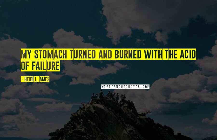 Heidi L. Ames Quotes: My stomach turned and burned with the acid of failure
