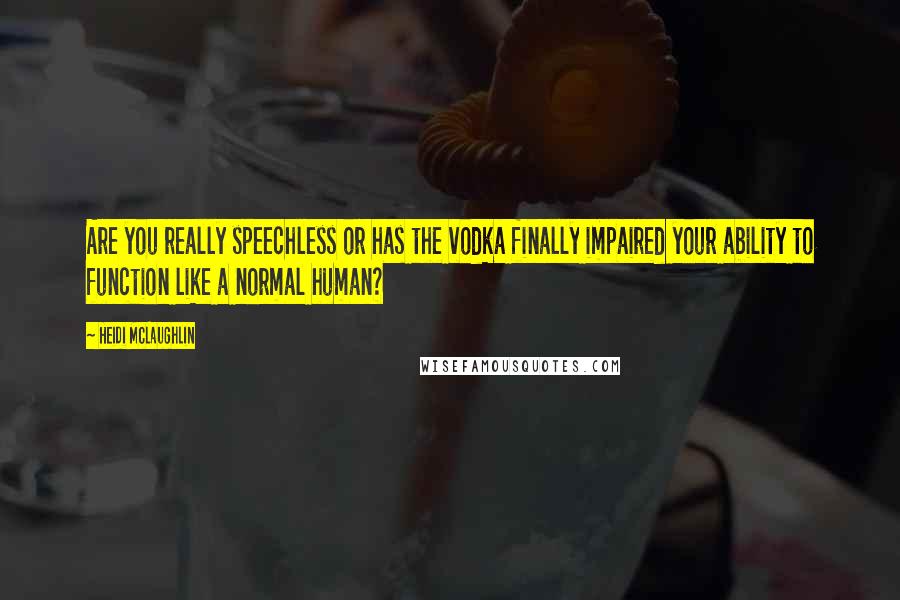 Heidi McLaughlin Quotes: Are you really speechless or has the vodka finally impaired your ability to function like a normal human?