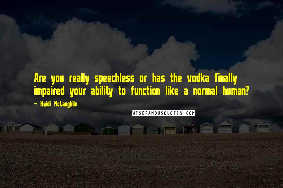 Heidi McLaughlin Quotes: Are you really speechless or has the vodka finally impaired your ability to function like a normal human?