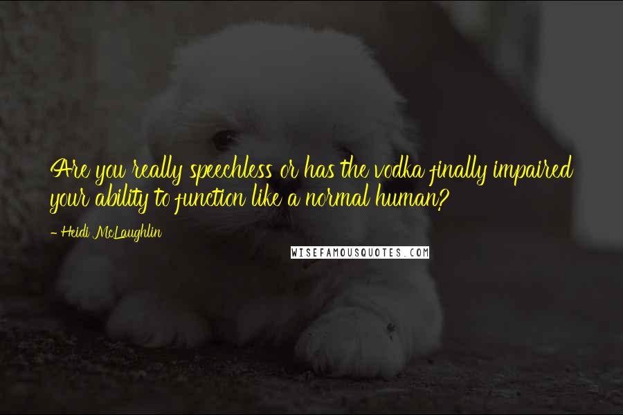 Heidi McLaughlin Quotes: Are you really speechless or has the vodka finally impaired your ability to function like a normal human?