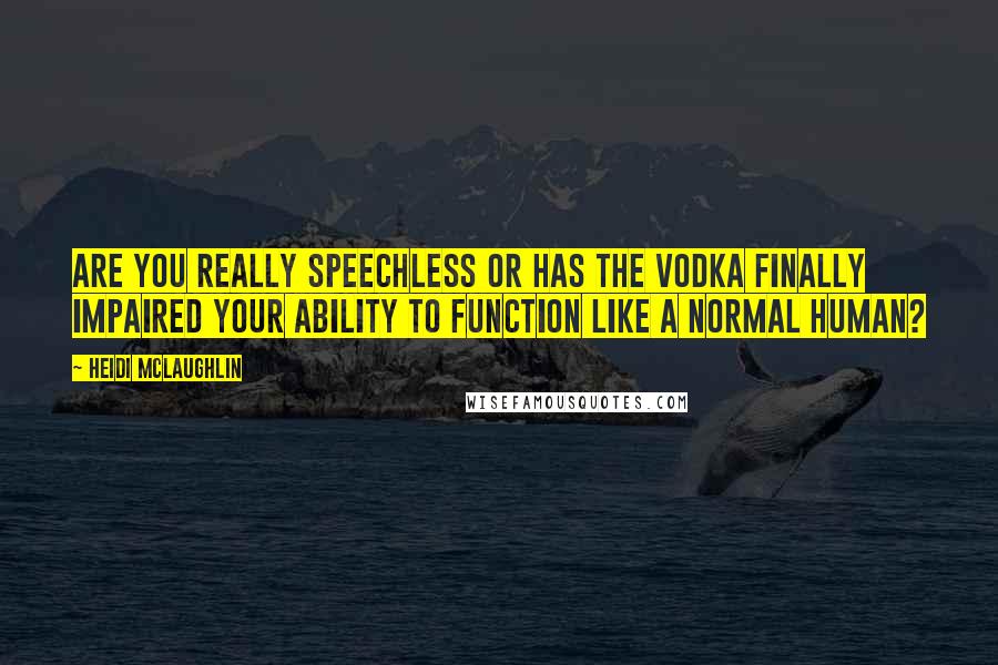 Heidi McLaughlin Quotes: Are you really speechless or has the vodka finally impaired your ability to function like a normal human?