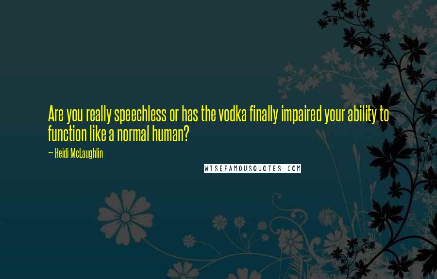 Heidi McLaughlin Quotes: Are you really speechless or has the vodka finally impaired your ability to function like a normal human?