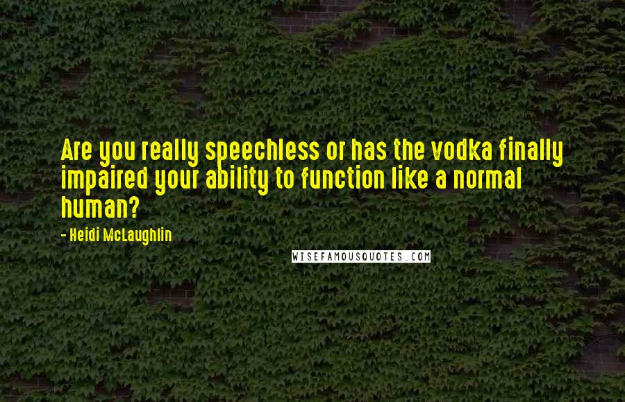 Heidi McLaughlin Quotes: Are you really speechless or has the vodka finally impaired your ability to function like a normal human?