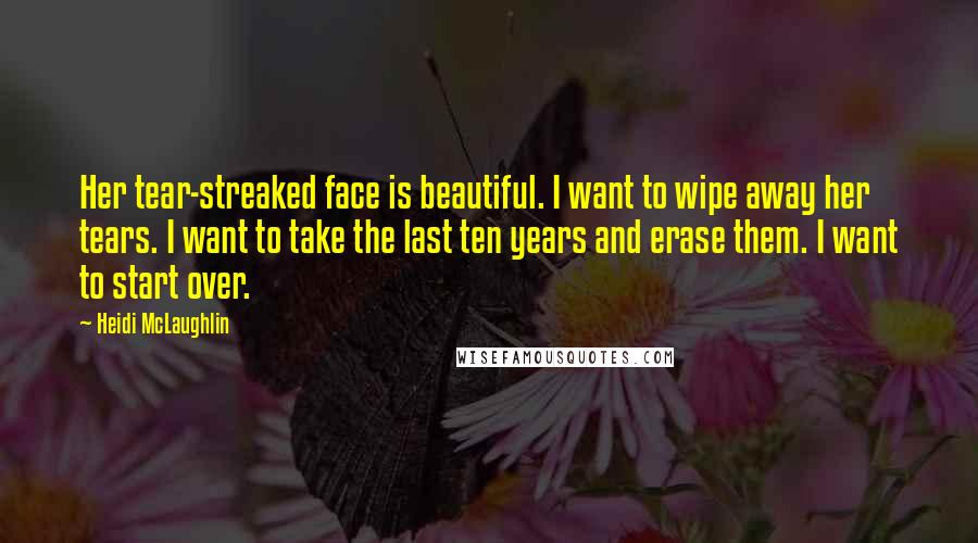 Heidi McLaughlin Quotes: Her tear-streaked face is beautiful. I want to wipe away her tears. I want to take the last ten years and erase them. I want to start over.