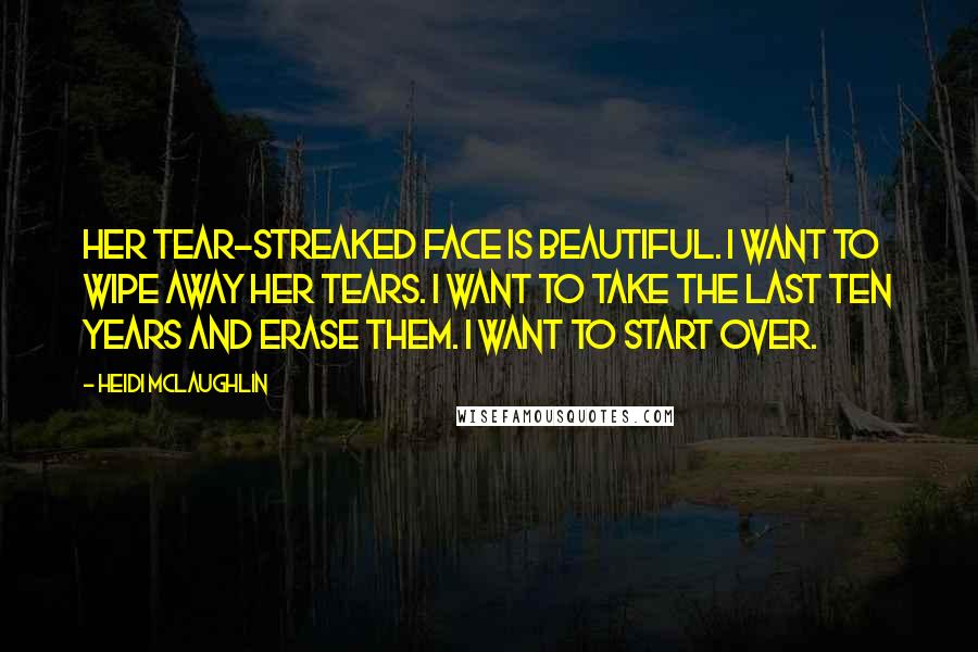 Heidi McLaughlin Quotes: Her tear-streaked face is beautiful. I want to wipe away her tears. I want to take the last ten years and erase them. I want to start over.