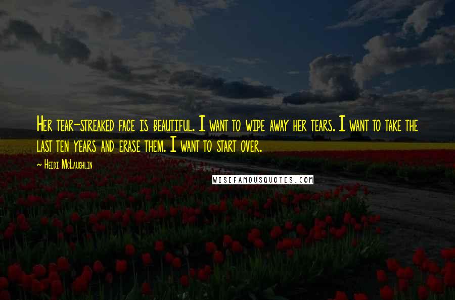 Heidi McLaughlin Quotes: Her tear-streaked face is beautiful. I want to wipe away her tears. I want to take the last ten years and erase them. I want to start over.