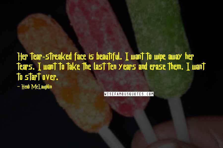 Heidi McLaughlin Quotes: Her tear-streaked face is beautiful. I want to wipe away her tears. I want to take the last ten years and erase them. I want to start over.