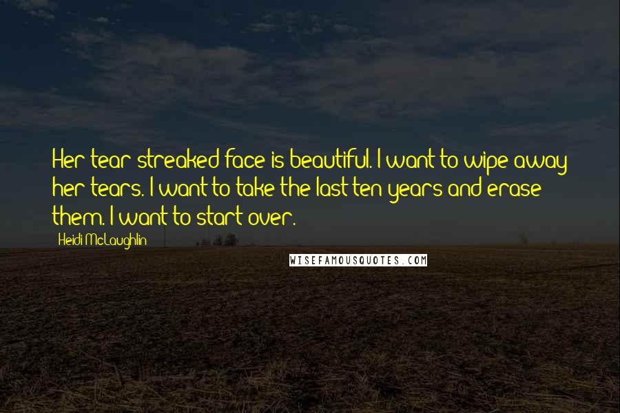 Heidi McLaughlin Quotes: Her tear-streaked face is beautiful. I want to wipe away her tears. I want to take the last ten years and erase them. I want to start over.