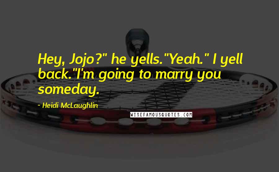 Heidi McLaughlin Quotes: Hey, Jojo?" he yells."Yeah." I yell back."I'm going to marry you someday.