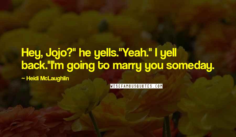 Heidi McLaughlin Quotes: Hey, Jojo?" he yells."Yeah." I yell back."I'm going to marry you someday.