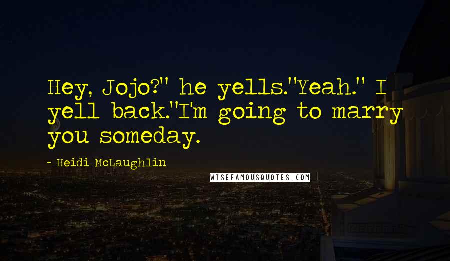 Heidi McLaughlin Quotes: Hey, Jojo?" he yells."Yeah." I yell back."I'm going to marry you someday.