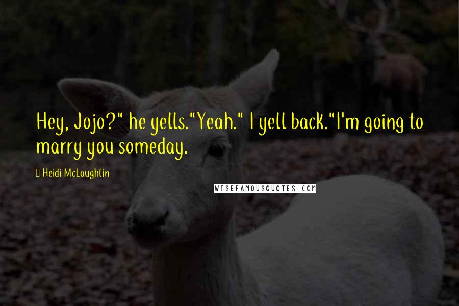Heidi McLaughlin Quotes: Hey, Jojo?" he yells."Yeah." I yell back."I'm going to marry you someday.