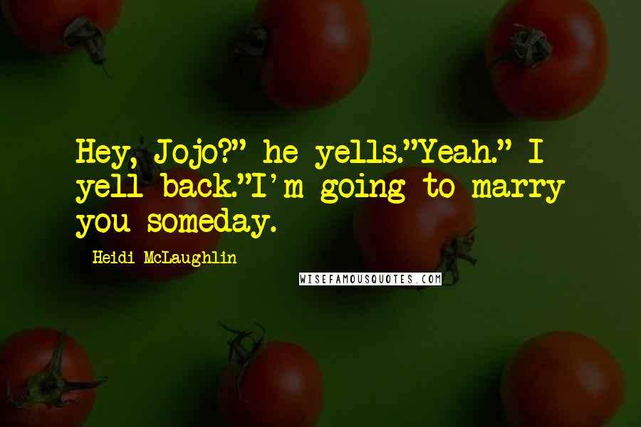Heidi McLaughlin Quotes: Hey, Jojo?" he yells."Yeah." I yell back."I'm going to marry you someday.