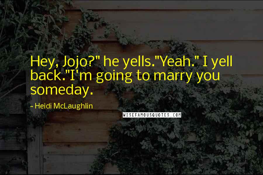 Heidi McLaughlin Quotes: Hey, Jojo?" he yells."Yeah." I yell back."I'm going to marry you someday.