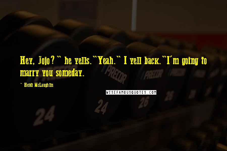 Heidi McLaughlin Quotes: Hey, Jojo?" he yells."Yeah." I yell back."I'm going to marry you someday.