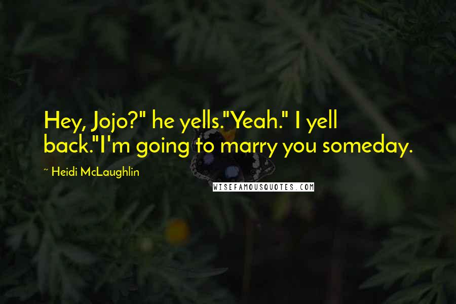 Heidi McLaughlin Quotes: Hey, Jojo?" he yells."Yeah." I yell back."I'm going to marry you someday.