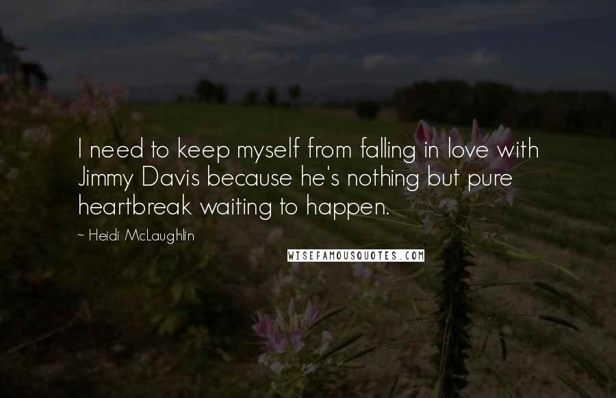 Heidi McLaughlin Quotes: I need to keep myself from falling in love with Jimmy Davis because he's nothing but pure heartbreak waiting to happen.