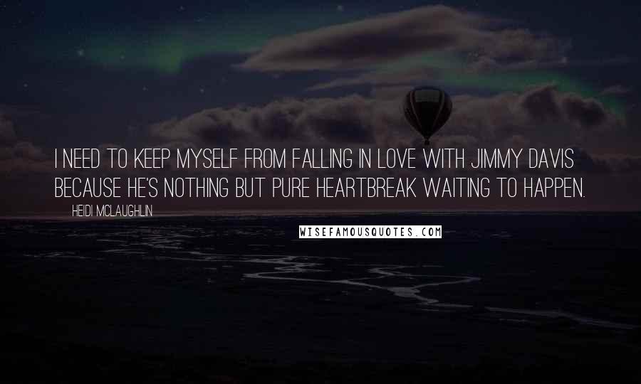 Heidi McLaughlin Quotes: I need to keep myself from falling in love with Jimmy Davis because he's nothing but pure heartbreak waiting to happen.