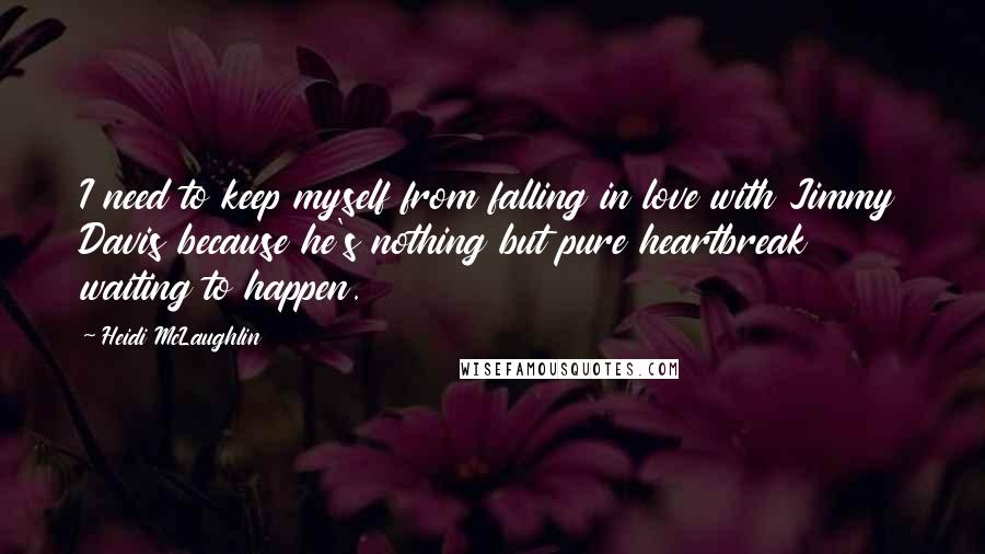 Heidi McLaughlin Quotes: I need to keep myself from falling in love with Jimmy Davis because he's nothing but pure heartbreak waiting to happen.