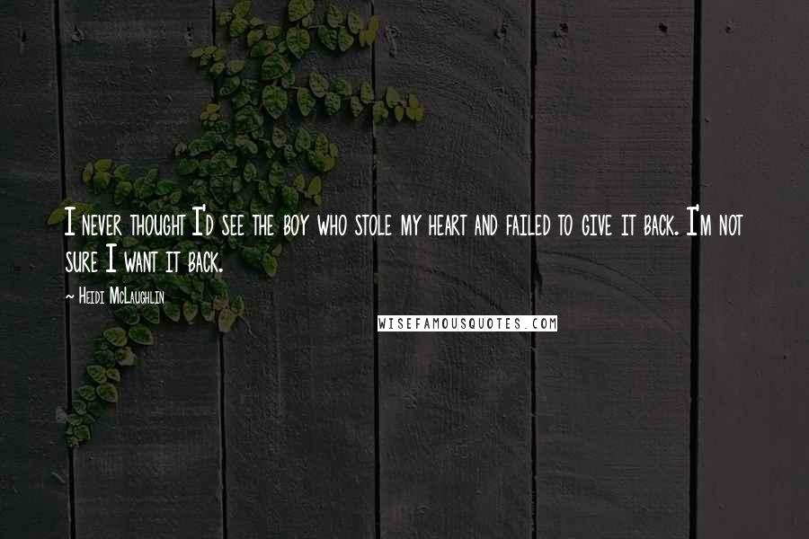 Heidi McLaughlin Quotes: I never thought I'd see the boy who stole my heart and failed to give it back. I'm not sure I want it back.