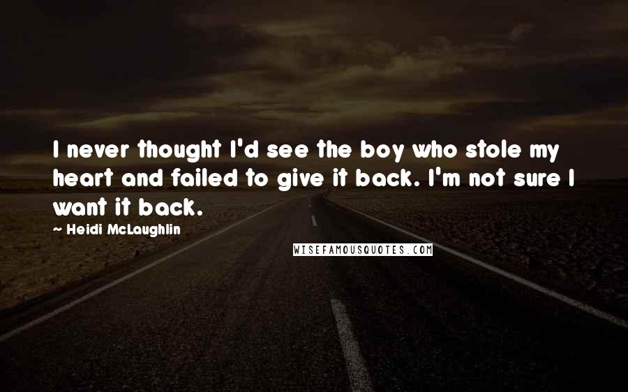 Heidi McLaughlin Quotes: I never thought I'd see the boy who stole my heart and failed to give it back. I'm not sure I want it back.