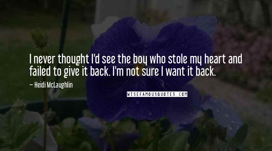 Heidi McLaughlin Quotes: I never thought I'd see the boy who stole my heart and failed to give it back. I'm not sure I want it back.