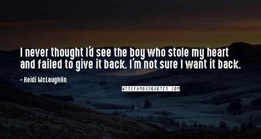 Heidi McLaughlin Quotes: I never thought I'd see the boy who stole my heart and failed to give it back. I'm not sure I want it back.