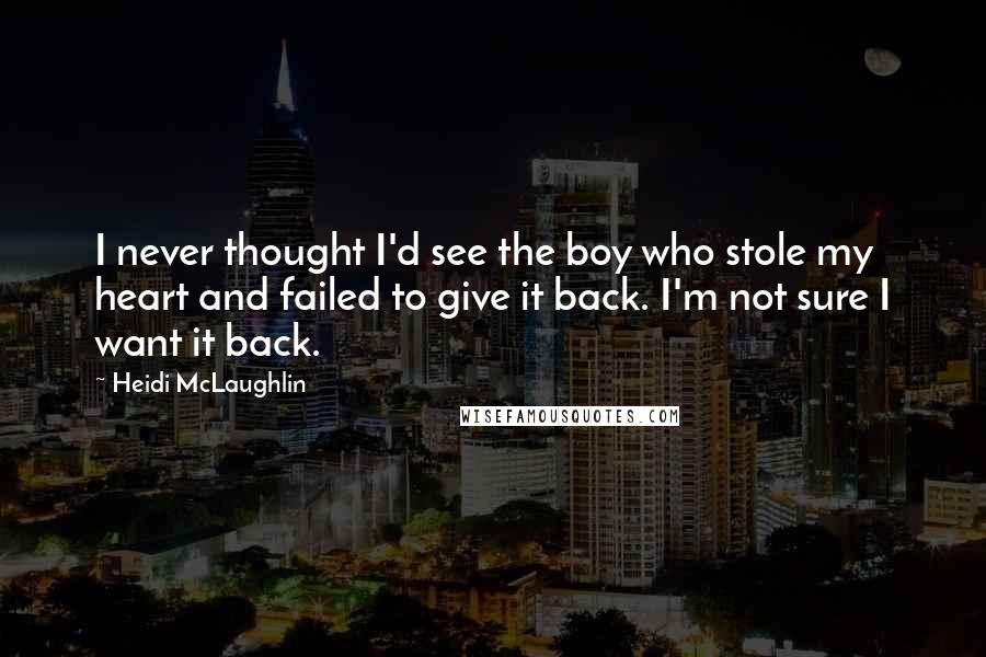 Heidi McLaughlin Quotes: I never thought I'd see the boy who stole my heart and failed to give it back. I'm not sure I want it back.