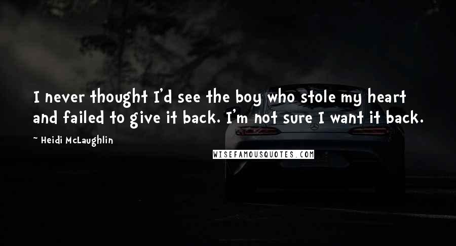 Heidi McLaughlin Quotes: I never thought I'd see the boy who stole my heart and failed to give it back. I'm not sure I want it back.