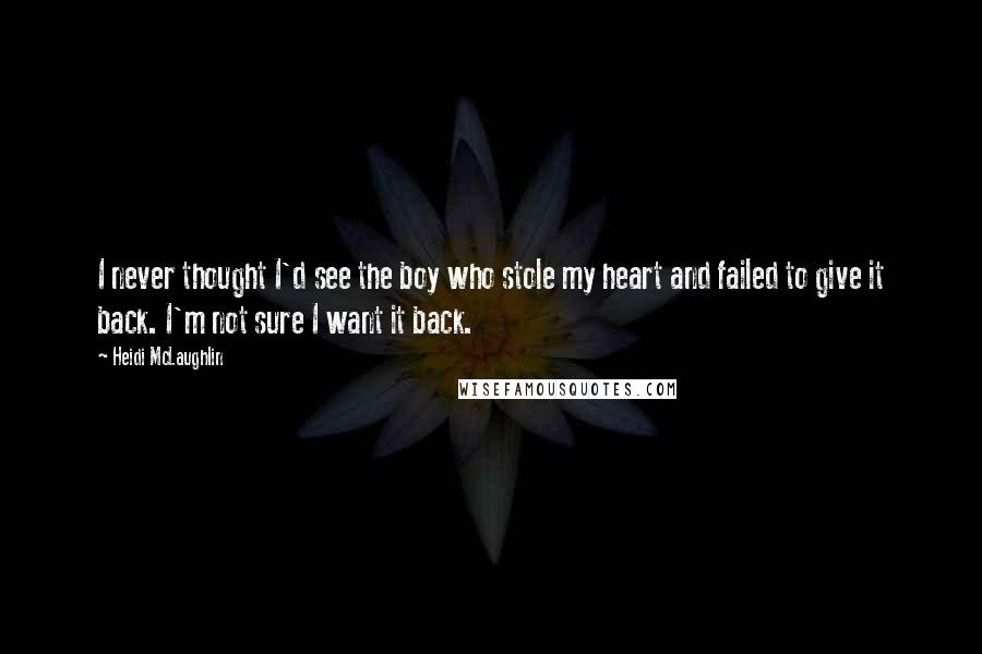 Heidi McLaughlin Quotes: I never thought I'd see the boy who stole my heart and failed to give it back. I'm not sure I want it back.