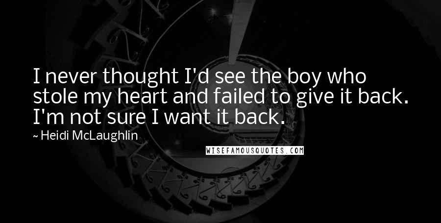 Heidi McLaughlin Quotes: I never thought I'd see the boy who stole my heart and failed to give it back. I'm not sure I want it back.