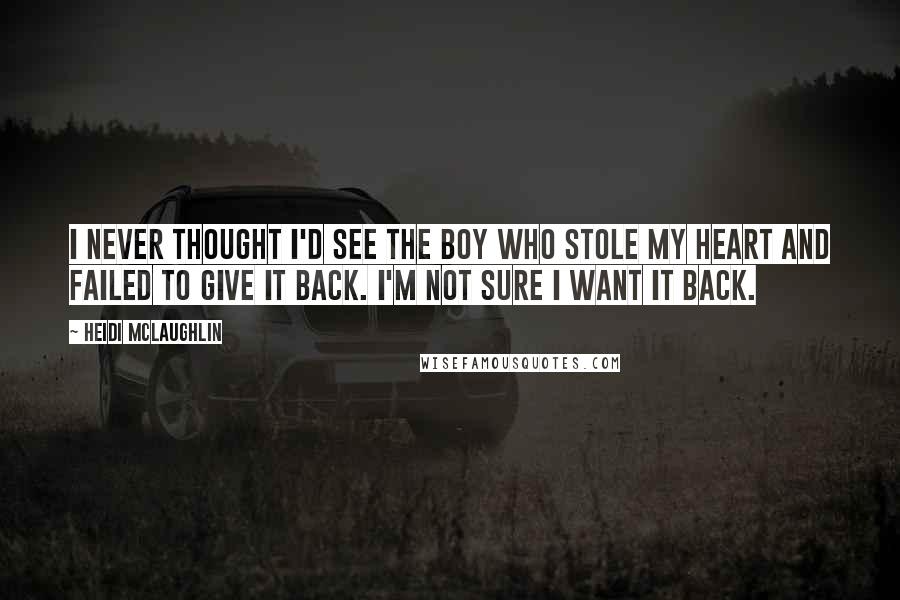 Heidi McLaughlin Quotes: I never thought I'd see the boy who stole my heart and failed to give it back. I'm not sure I want it back.