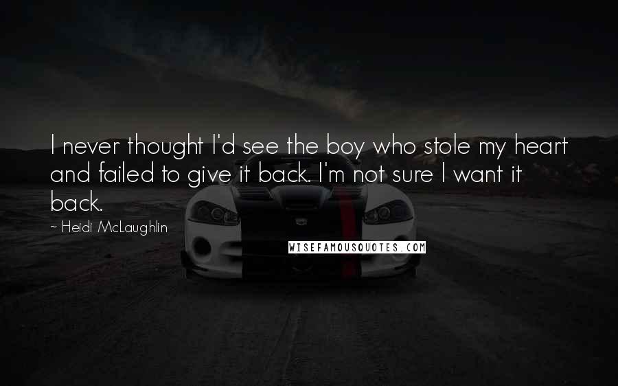 Heidi McLaughlin Quotes: I never thought I'd see the boy who stole my heart and failed to give it back. I'm not sure I want it back.