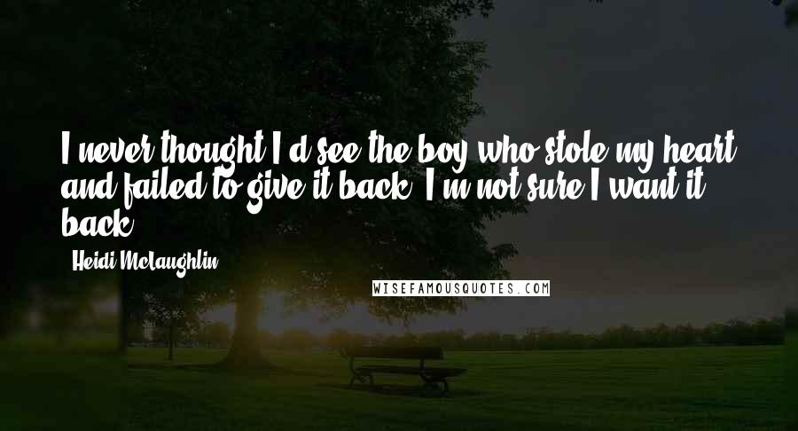 Heidi McLaughlin Quotes: I never thought I'd see the boy who stole my heart and failed to give it back. I'm not sure I want it back.