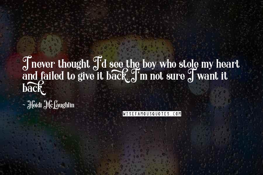 Heidi McLaughlin Quotes: I never thought I'd see the boy who stole my heart and failed to give it back. I'm not sure I want it back.