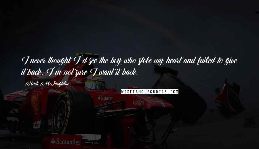 Heidi McLaughlin Quotes: I never thought I'd see the boy who stole my heart and failed to give it back. I'm not sure I want it back.