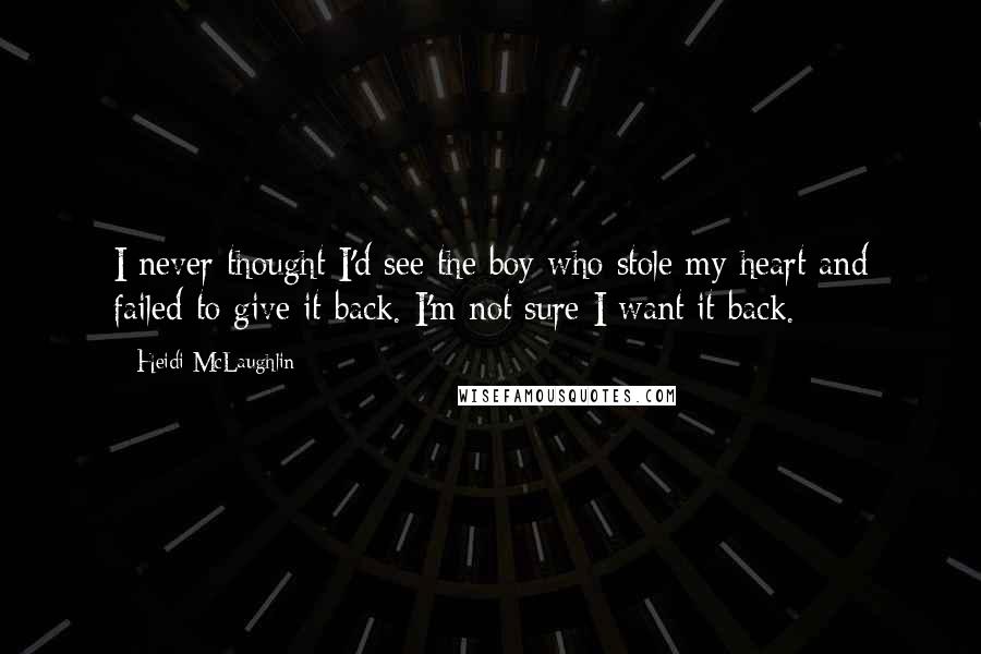 Heidi McLaughlin Quotes: I never thought I'd see the boy who stole my heart and failed to give it back. I'm not sure I want it back.