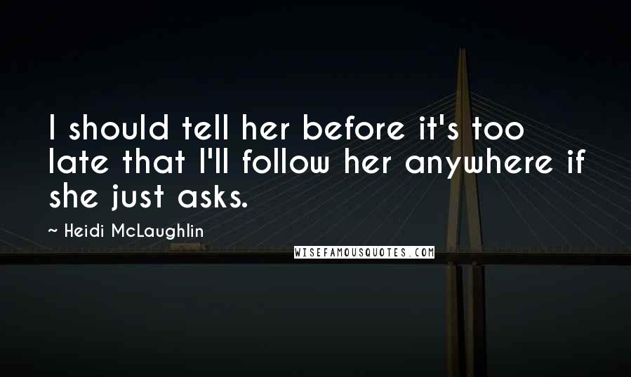Heidi McLaughlin Quotes: I should tell her before it's too late that I'll follow her anywhere if she just asks.