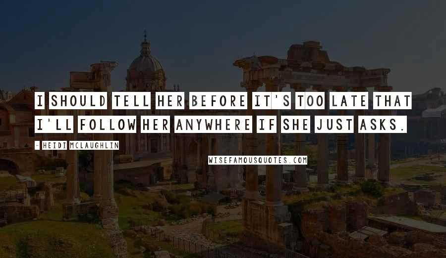 Heidi McLaughlin Quotes: I should tell her before it's too late that I'll follow her anywhere if she just asks.