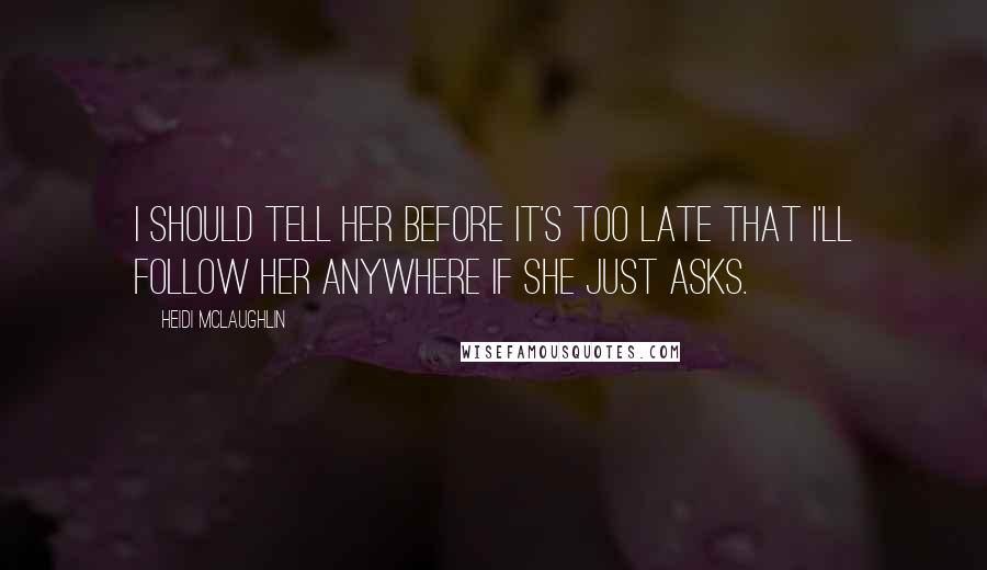 Heidi McLaughlin Quotes: I should tell her before it's too late that I'll follow her anywhere if she just asks.