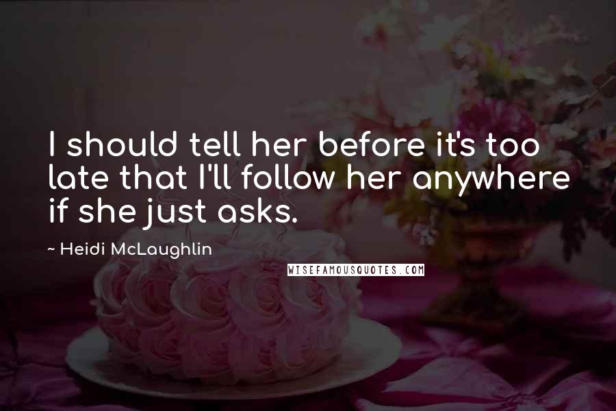 Heidi McLaughlin Quotes: I should tell her before it's too late that I'll follow her anywhere if she just asks.