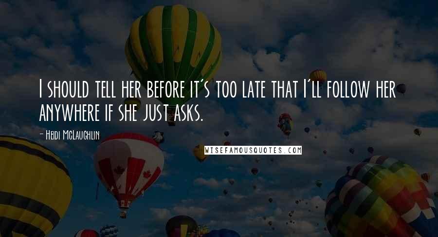 Heidi McLaughlin Quotes: I should tell her before it's too late that I'll follow her anywhere if she just asks.