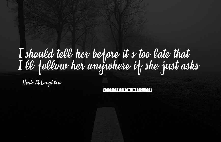 Heidi McLaughlin Quotes: I should tell her before it's too late that I'll follow her anywhere if she just asks.